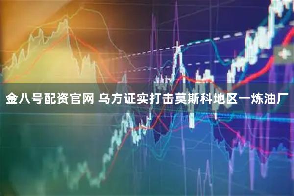 金八号配资官网 乌方证实打击莫斯科地区一炼油厂