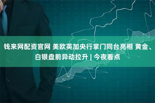 钱来网配资官网 美欧英加央行掌门同台亮相 黄金、白银盘前异动拉升 | 今夜看点