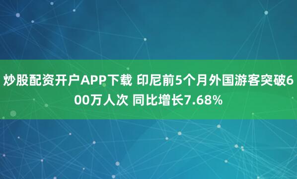 炒股配资开户APP下载 印尼前5个月外国游客突破600万人次 同比增长7.68%